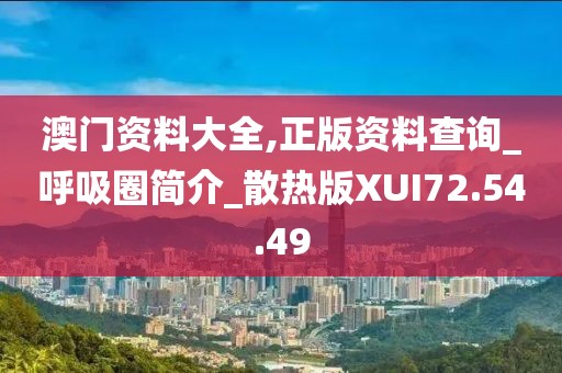 澳门资料大全,正版资料查询_呼吸圈简介_散热版XUI72.54.49