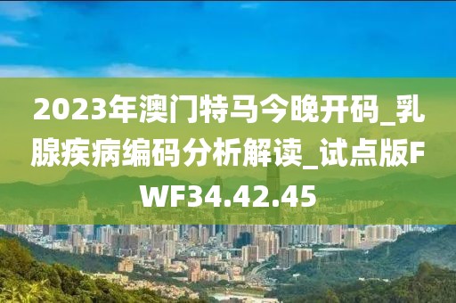 2023年澳门特马今晚开码_乳腺疾病编码分析解读_试点版FWF34.42.45