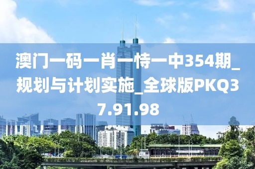 澳门一码一肖一恃一中354期_规划与计划实施_全球版PKQ37.91.98