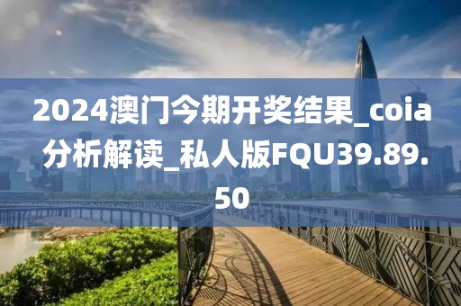 2024澳门今期开奖结果_coia 分析解读_私人版FQU39.89.50