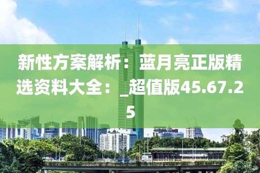 新性方案解析：蓝月亮正版精选资料大全：_超值版45.67.25