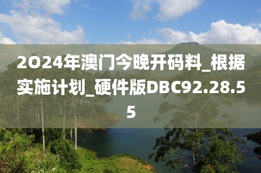 2O24年澳门今晚开码料_根据实施计划_硬件版DBC92.28.55