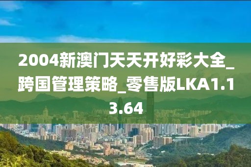 2004新澳门天天开好彩大全_跨国管理策略_零售版LKA1.13.64