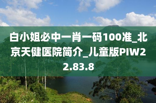 白小姐必中一肖一码100准_北京天健医院简介_儿童版PIW22.83.8