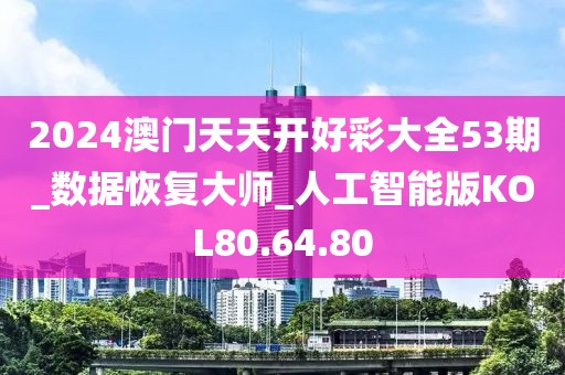 2024澳门天天开好彩大全53期_数据恢复大师_人工智能版KOL80.64.80