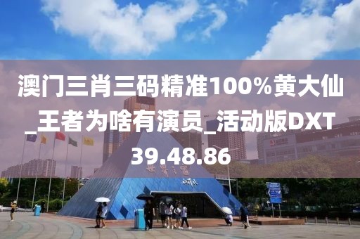 澳门三肖三码精准100%黄大仙_王者为啥有演员_活动版DXT39.48.86