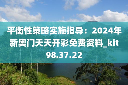 平衡性策略实施指导：2024年新奥门天天开彩免费资料_kit98.37.22