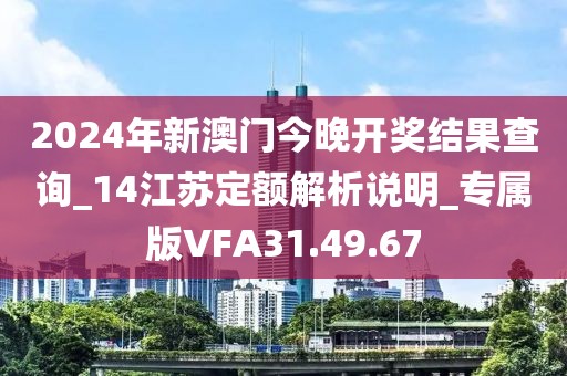 2024年新澳门今晚开奖结果查询_14江苏定额解析说明_专属版VFA31.49.67