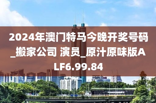 2024年澳门特马今晚开奖号码_搬家公司 演员_原汁原味版ALF6.99.84