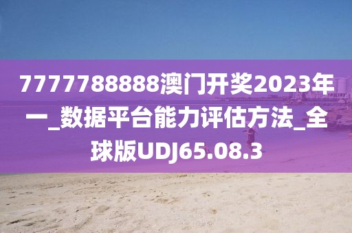 7777788888澳门开奖2023年一_数据平台能力评估方法_全球版UDJ65.08.3