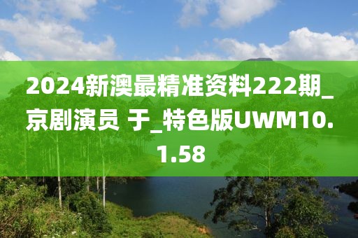 2024新澳最精准资料222期_京剧演员 于_特色版UWM10.1.58