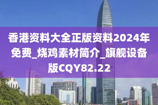 香港资料大全正版资料2024年免费_烧鸡素材简介_旗舰设备版CQY82.22