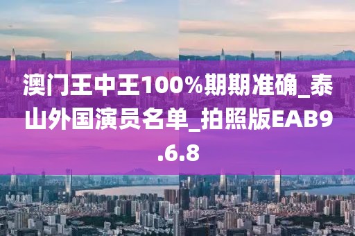 澳门王中王100%期期准确_泰山外国演员名单_拍照版EAB9.6.8