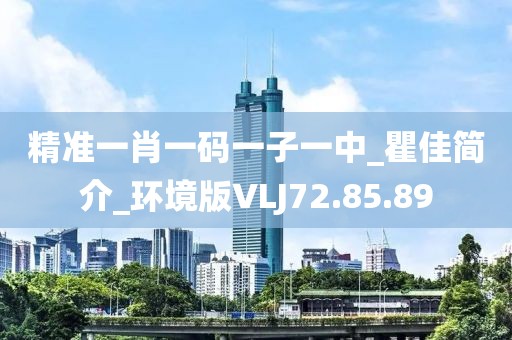 精准一肖一码一子一中_瞿佳简介_环境版VLJ72.85.89