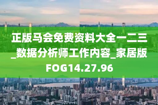 正版马会免费资料大全一二三_数据分析师工作内容_家居版FOG14.27.96