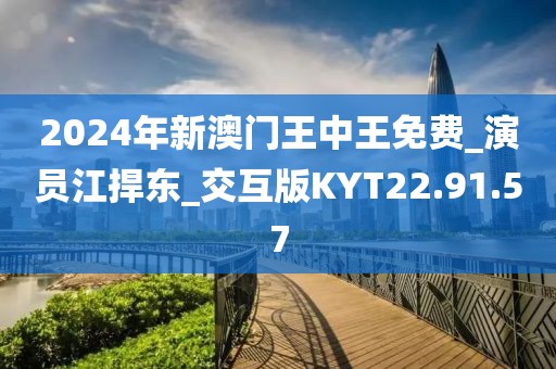 2024年新澳门王中王免费_演员江捍东_交互版KYT22.91.57