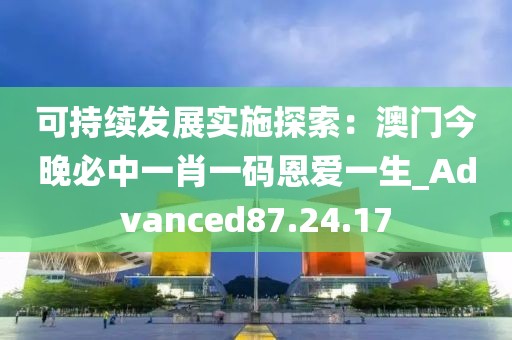 可持续发展实施探索：澳门今晚必中一肖一码恩爱一生_Advanced87.24.17