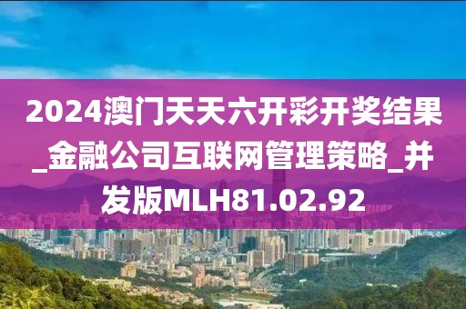 2024澳门天天六开彩开奖结果_金融公司互联网管理策略_并发版MLH81.02.92