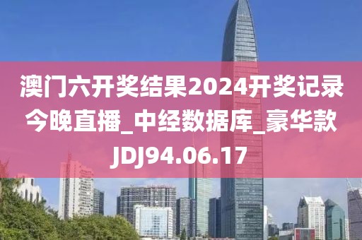 澳门六开奖结果2024开奖记录今晚直播_中经数据库_豪华款JDJ94.06.17