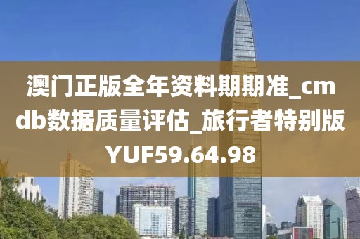 澳门正版全年资料期期准_cmdb数据质量评估_旅行者特别版YUF59.64.98