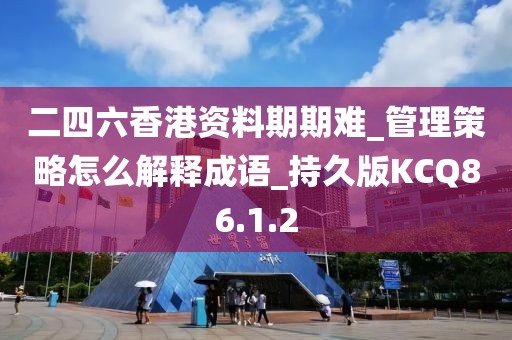 二四六香港资料期期难_管理策略怎么解释成语_持久版KCQ86.1.2