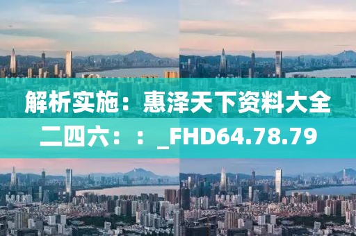 解析实施：惠泽天下资料大全二四六：：_FHD64.78.79