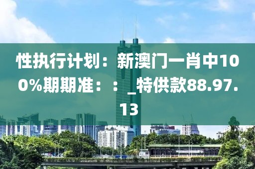 性执行计划：新澳门一肖中100%期期准：：_特供款88.97.13