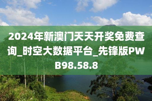 2024年新澳门天天开奖免费查询_时空大数据平台_先锋版PWB98.58.8