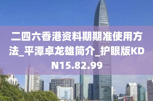 二四六香港资料期期准使用方法_平潭卓龙雄简介_护眼版KDN15.82.99