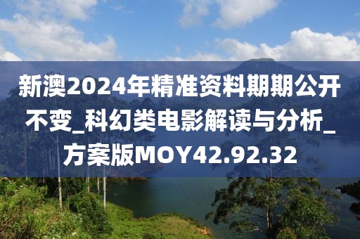 新澳2024年精准资料期期公开不变_科幻类电影解读与分析_方案版MOY42.92.32