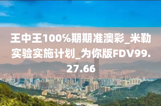 王中王100℅期期准澳彩_米勒实验实施计划_为你版FDV99.27.66