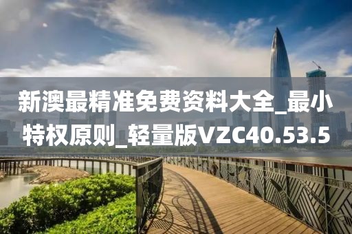 新澳最精准免费资料大全_最小特权原则_轻量版VZC40.53.5