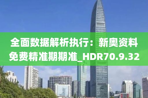 全面数据解析执行：新奥资料免费精准期期准_HDR70.9.32