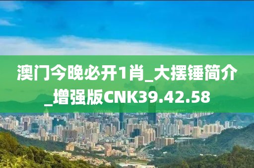 澳门今晚必开1肖_大摆锤简介_增强版CNK39.42.58