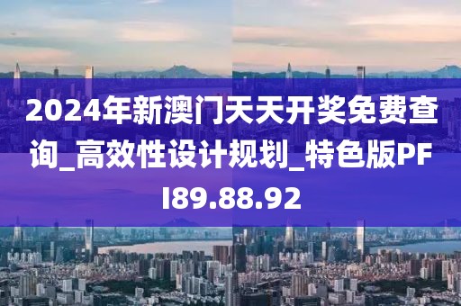 2024年新澳门天天开奖免费查询_高效性设计规划_特色版PFI89.88.92