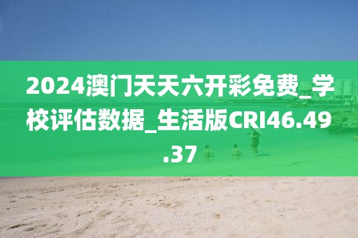 2024澳门天天六开彩免费_学校评估数据_生活版CRI46.49.37