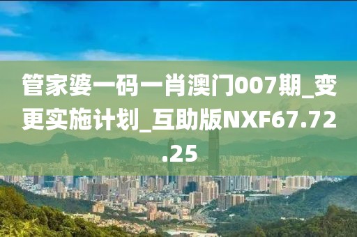 管家婆一码一肖澳门007期_变更实施计划_互助版NXF67.72.25