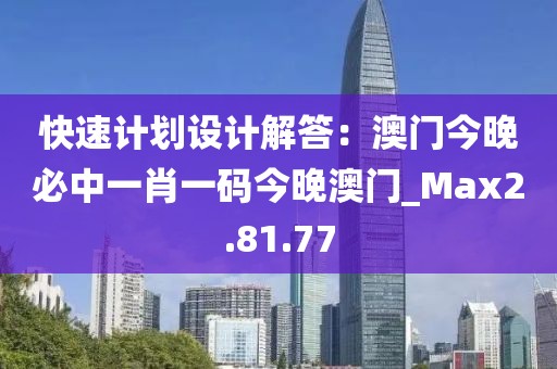 快速计划设计解答：澳门今晚必中一肖一码今晚澳门_Max2.81.77