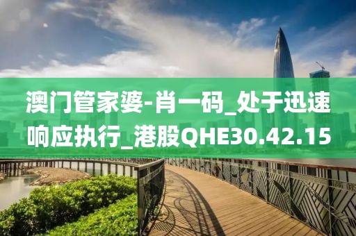 澳门管家婆-肖一码_处于迅速响应执行_港股QHE30.42.15