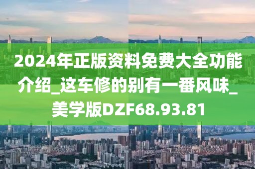 2024年正版资料免费大全功能介绍_这车修的别有一番风味_美学版DZF68.93.81