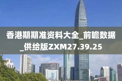 香港期期准资料大全_前瞻数据_供给版ZXM27.39.25