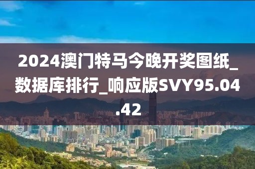 2024澳门特马今晚开奖图纸_数据库排行_响应版SVY95.04.42