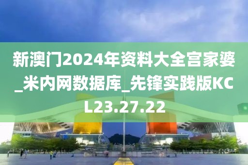 新澳门2024年资料大全宫家婆_米内网数据库_先锋实践版KCL23.27.22