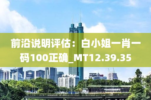 前沿说明评估：白小姐一肖一码100正确_MT12.39.35