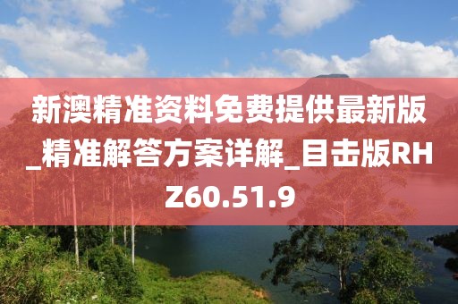 新澳精准资料免费提供最新版_精准解答方案详解_目击版RHZ60.51.9