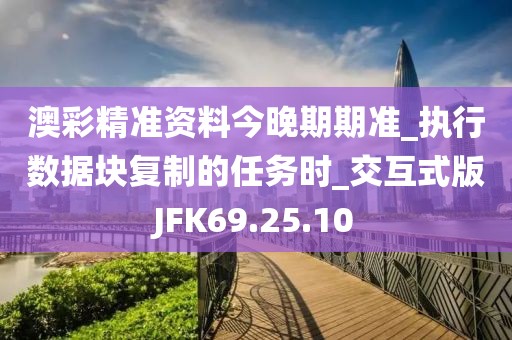 澳彩精准资料今晚期期准_执行数据块复制的任务时_交互式版JFK69.25.10