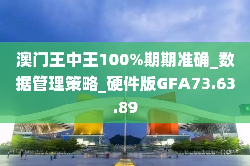 澳门王中王100%期期准确_数据管理策略_硬件版GFA73.63.89