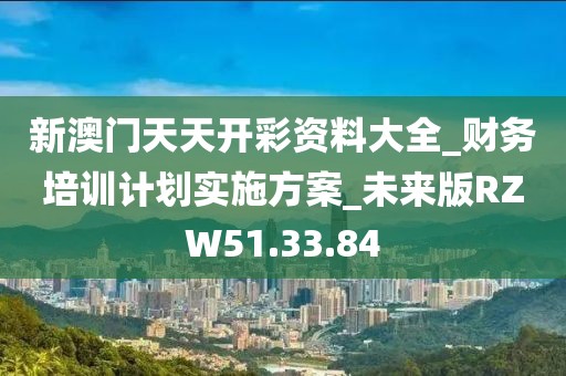 新澳门天天开彩资料大全_财务培训计划实施方案_未来版RZW51.33.84