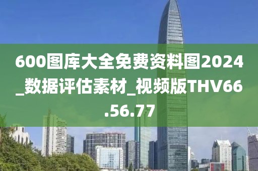 600图库大全免费资料图2024_数据评估素材_视频版THV66.56.77