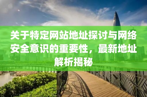 关于特定网站地址探讨与网络安全意识的重要性，最新地址解析揭秘